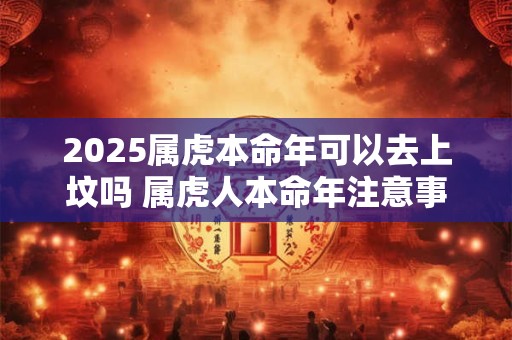 2025属虎本命年可以去上坟吗 属虎人本命年注意事项