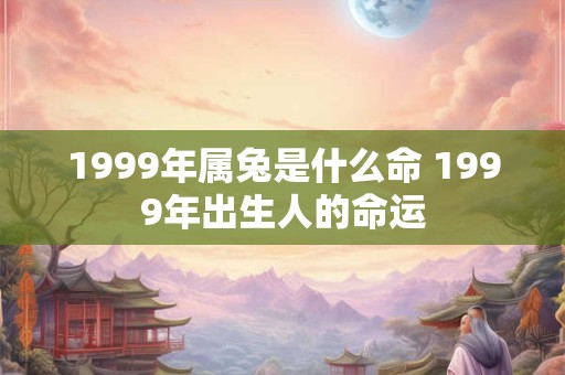 1999年属兔是什么命 1999年出生人的命运