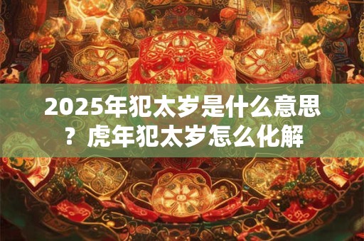 2025年犯太岁是什么意思？虎年犯太岁怎么化解