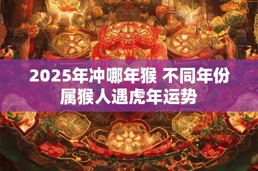 2025年冲哪年猴 不同年份属猴人遇虎年运势