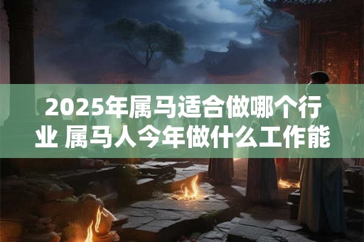 2025年属马适合做哪个行业 属马人今年做什么工作能发财