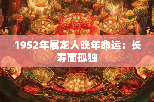 1952年属龙人晚年命运：长寿而孤独