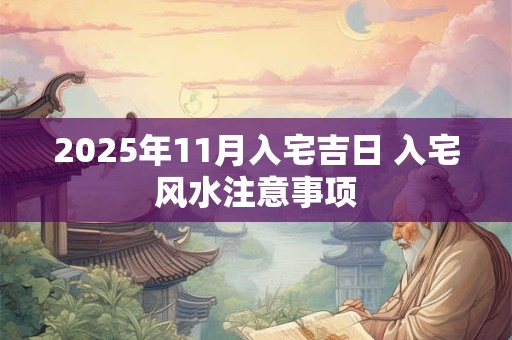 2025年11月入宅吉日 入宅风水注意事项