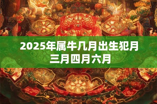 2025年属牛几月出生犯月 三月四月六月