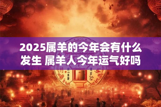 2025属羊的今年会有什么发生 属羊人今年运气好吗