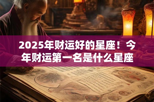 2025年财运好的星座！今年财运第一名是什么星座
