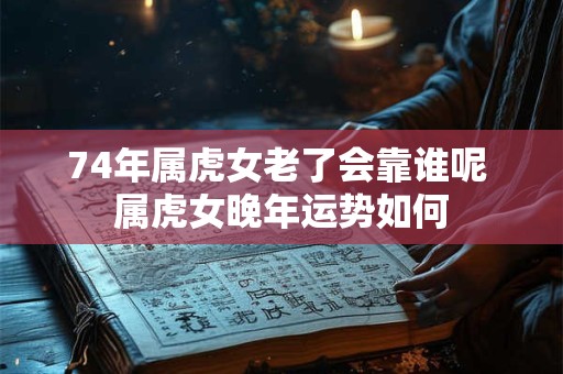 74年属虎女老了会靠谁呢 属虎女晚年运势如何