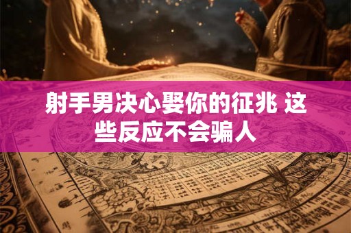 射手男决心娶你的征兆 这些反应不会骗人