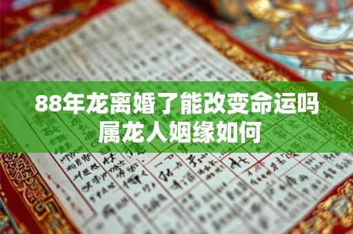 88年龙离婚了能改变命运吗 属龙人姻缘如何