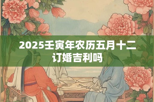 2025壬寅年农历五月十二订婚吉利吗