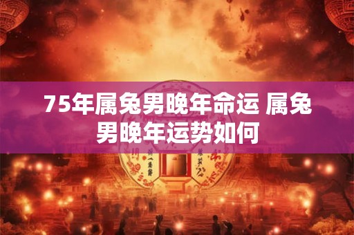 75年属兔男晚年命运 属兔男晚年运势如何