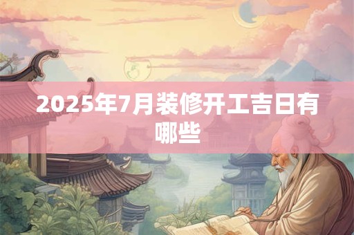 2025年7月装修开工吉日有哪些