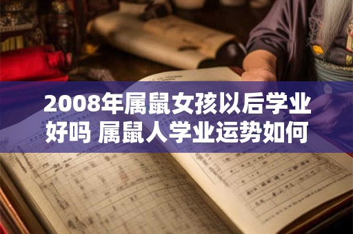 2008年属鼠女孩以后学业好吗 属鼠人学业运势如何