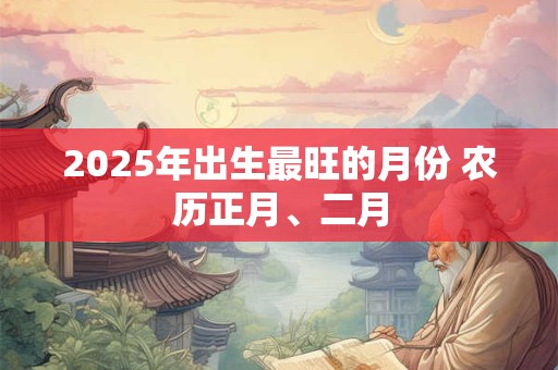 2025年出生最旺的月份 农历正月、二月