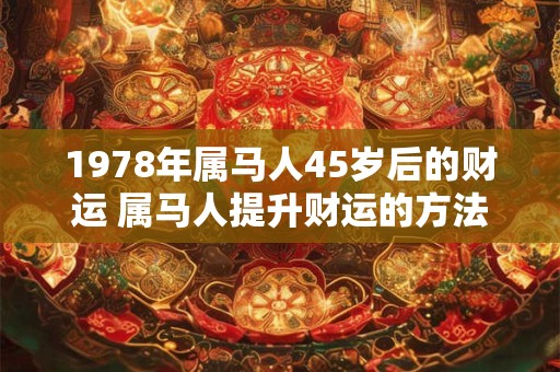 1978年属马人45岁后的财运 属马人提升财运的方法
