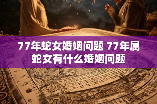 77年蛇女婚姻问题 77年属蛇女有什么婚姻问题