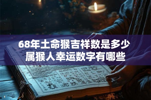 详细阅读:68年土命猴吉祥数是多少 属猴人幸运数字有哪些 68年土命猴吉祥数是多少 属猴人幸运数字有哪些