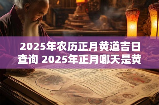 2025年农历正月黄道吉日查询 2025年正月哪天是黄道吉日