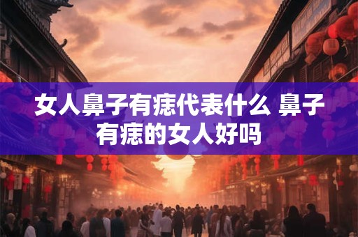 女人鼻子有痣代表什么 鼻子有痣的女人好吗