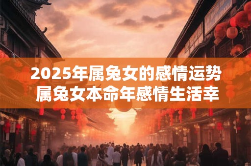 2025年属兔女的感情运势 属兔女本命年感情生活幸福吗