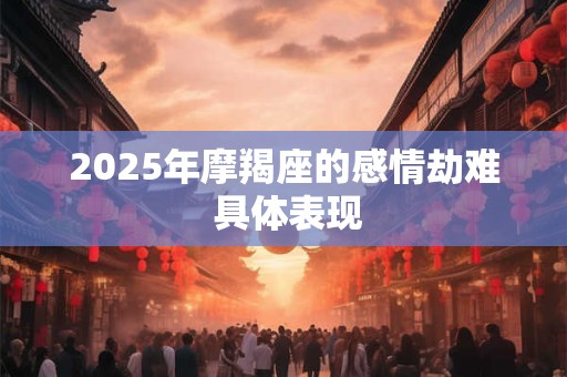 2025年摩羯座的感情劫难 具体表现