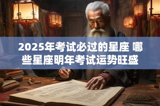 2025年考试必过的星座 哪些星座明年考试运势旺盛