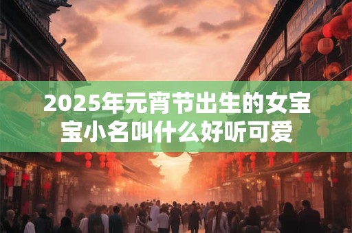2025年元宵节出生的女宝宝小名叫什么好听可爱