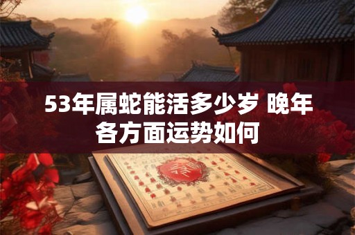 53年属蛇能活多少岁 晚年各方面运势如何
