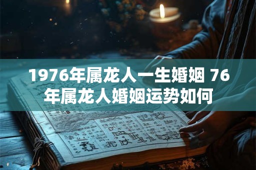 1976年属龙人一生婚姻 76年属龙人婚姻运势如何