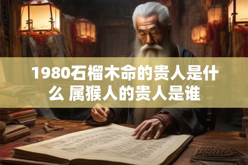 1980石榴木命的贵人是什么 属猴人的贵人是谁