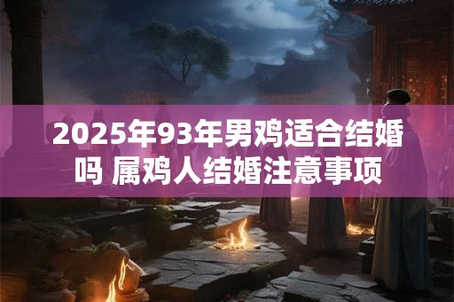2025年93年男鸡适合结婚吗 属鸡人结婚注意事项