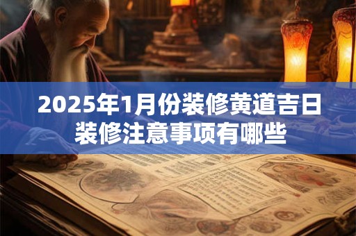2025年1月份装修黄道吉日 装修注意事项有哪些