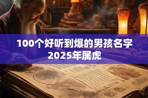 100个好听到爆的男孩名字2025年属虎 100个好听到爆的男孩名字2025年属虎