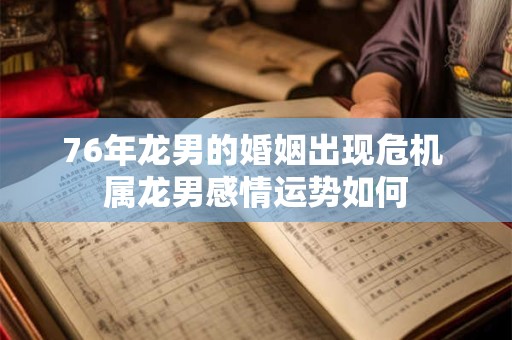 76年龙男的婚姻出现危机 属龙男感情运势如何