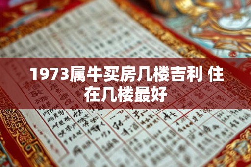 1973属牛买房几楼吉利 住在几楼最好
