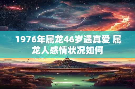 1976年属龙46岁遇真爱 属龙人感情状况如何