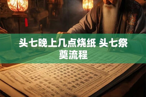 头七晚上几点烧纸 头七祭奠流程