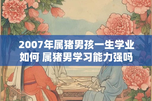 2007年属猪男孩一生学业如何 属猪男学习能力强吗