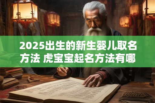 2025出生的新生婴儿取名方法 虎宝宝起名方法有哪些