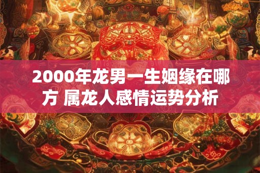 2000年龙男一生姻缘在哪方 属龙人感情运势分析