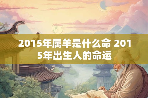2015年属羊是什么命 2015年出生人的命运