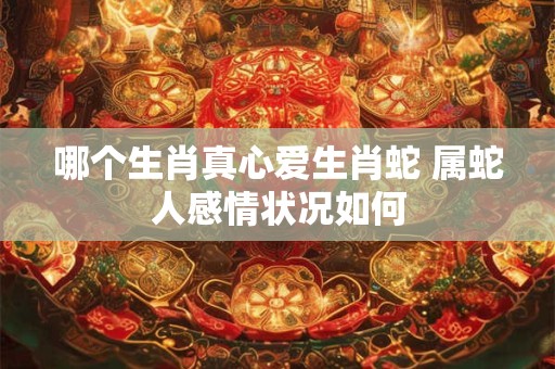 哪个生肖真心爱生肖蛇 属蛇人感情状况如何
