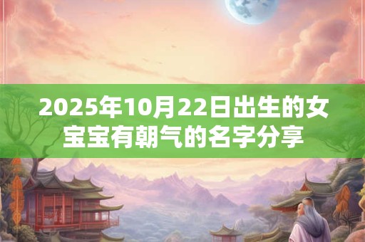 2025年10月22日出生的女宝宝有朝气的名字分享