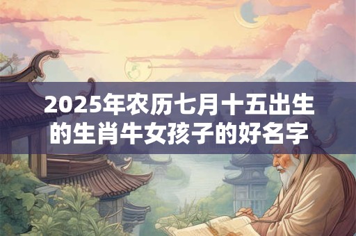 2025年农历七月十五出生的生肖牛女孩子的好名字