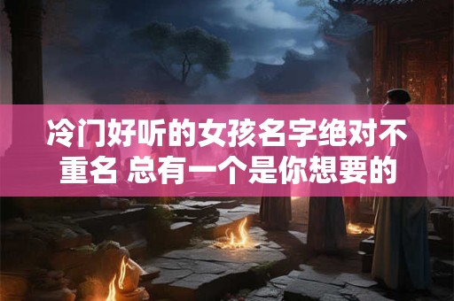 冷门好听的女孩名字绝对不重名 总有一个是你想要的