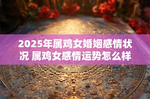 2025年属鸡女婚姻感情状况 属鸡女感情运势怎么样