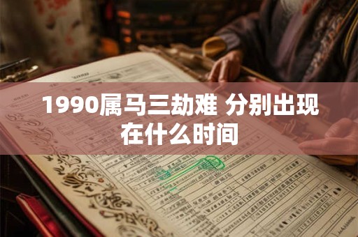 1990属马三劫难 分别出现在什么时间