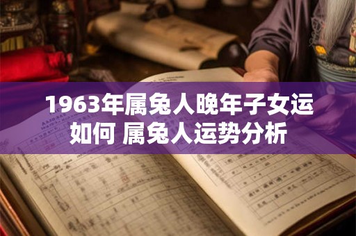 1963年属兔人晚年子女运如何 属兔人运势分析