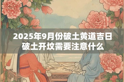 2025年9月份破土黄道吉日 破土开坟需要注意什么