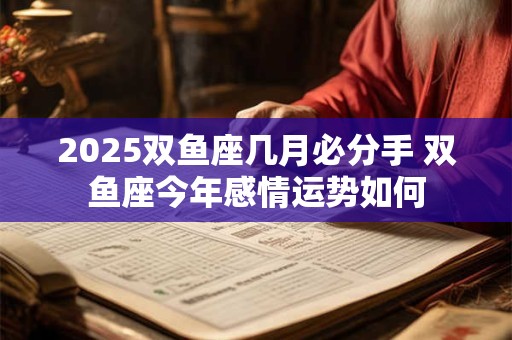 2025双鱼座几月必分手 双鱼座今年感情运势如何